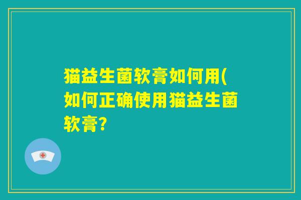 猫益生菌软膏如何用(如何正确使用猫益生菌软膏？