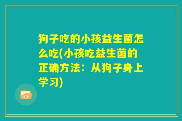 狗子吃的小孩益生菌怎么吃(小孩吃益生菌的正确方法：从狗子身上学习)