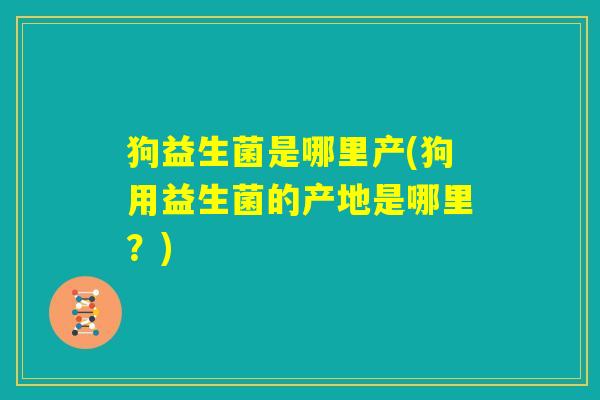 狗益生菌是哪里产(狗用益生菌的产地是哪里？)