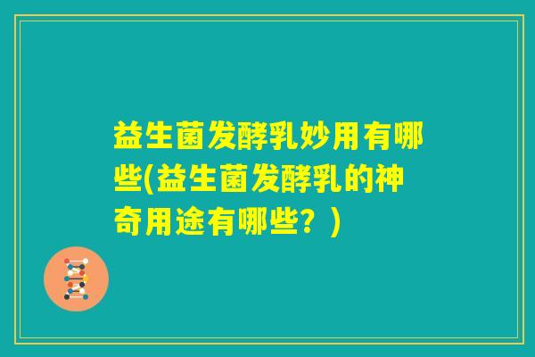益生菌发酵乳妙用有哪些(益生菌发酵乳的神奇用途有哪些？)