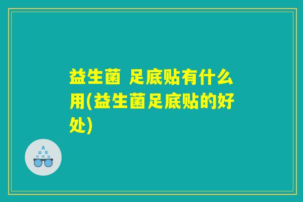 益生菌 足底贴有什么用(益生菌足底贴的好处)
