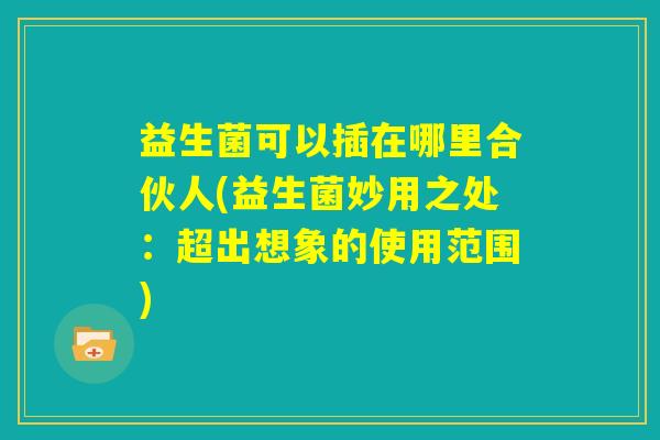 益生菌可以插在哪里合伙人(益生菌妙用之处：超出想象的使用范围)