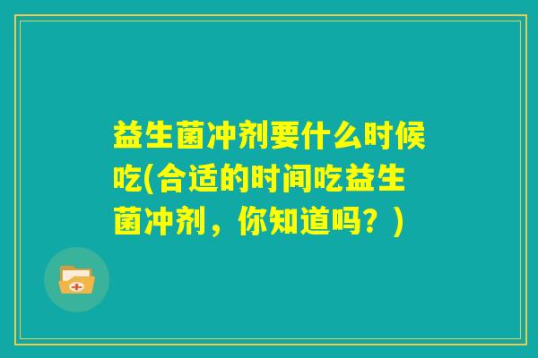 益生菌冲剂要什么时候吃(合适的时间吃益生菌冲剂，你知道吗？)