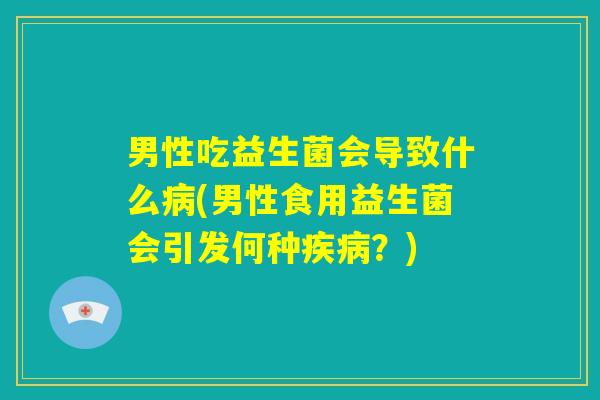 男性吃益生菌会导致什么病(男性食用益生菌会引发何种疾病？)