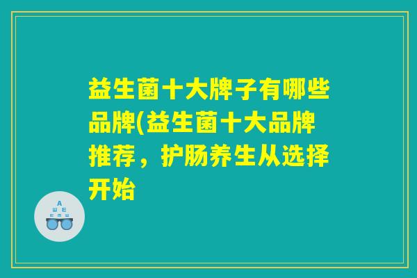 益生菌十大牌子有哪些品牌(益生菌十大品牌推荐，护肠养生从选择开始