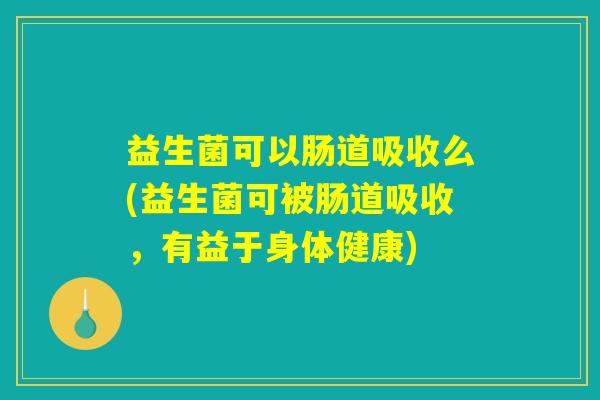 益生菌可以肠道吸收么(益生菌可被肠道吸收，有益于身体健康)