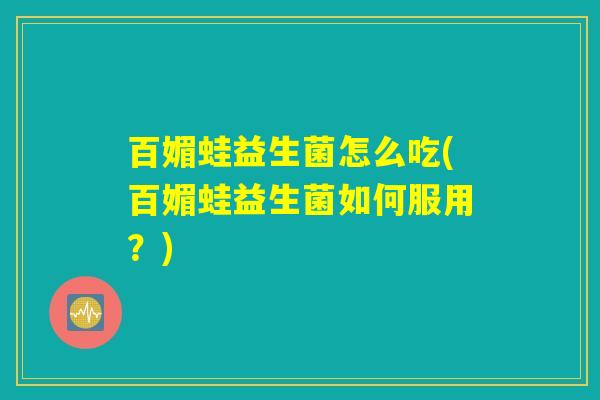 百媚蛙益生菌怎么吃(百媚蛙益生菌如何服用？)