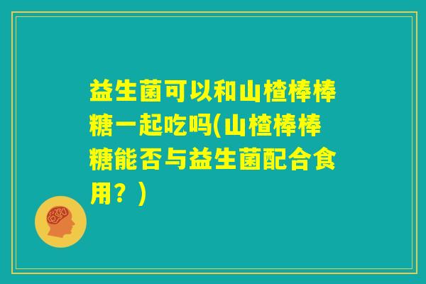 益生菌可以和山楂棒棒糖一起吃吗(山楂棒棒糖能否与益生菌配合食用？)