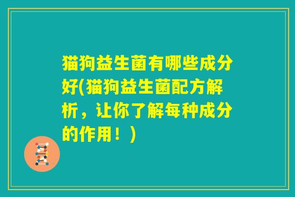 猫狗益生菌有哪些成分好(猫狗益生菌配方解析，让你了解每种成分的作用！)