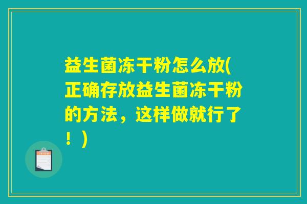 益生菌冻干粉怎么放(正确存放益生菌冻干粉的方法，这样做就行了！)