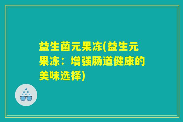 益生菌元果冻(益生元果冻：增强肠道健康的美味选择)