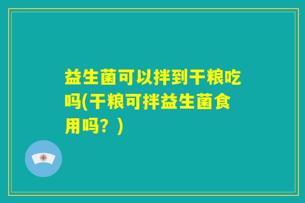 益生菌可以拌到干粮吃吗(干粮可拌益生菌食用吗？)