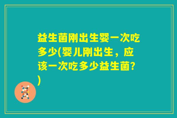 益生菌刚出生婴一次吃多少(婴儿刚出生，应该一次吃多少益生菌？)