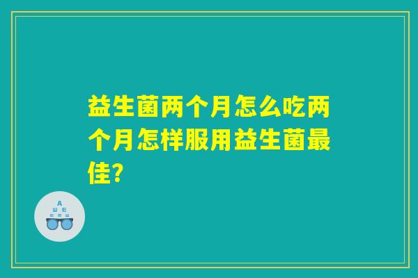 益生菌两个月怎么吃两个月怎样服用益生菌最佳？