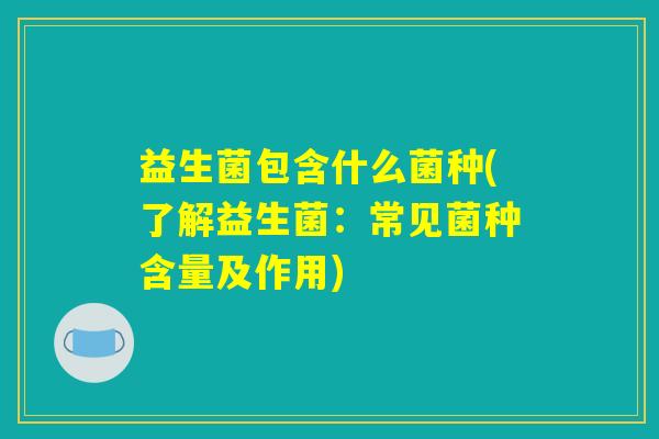 益生菌包含什么菌种(了解益生菌：常见菌种含量及作用)
