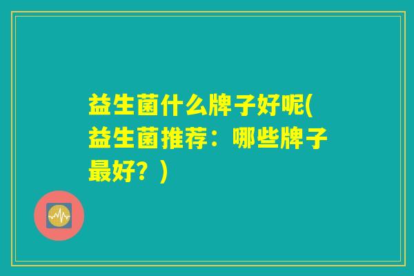 益生菌什么牌子好呢(益生菌推荐：哪些牌子最好？)