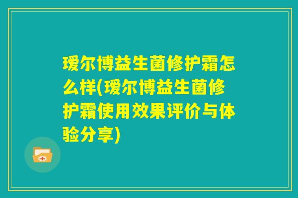 瑷尔博益生菌修护霜怎么样(瑷尔博益生菌修护霜使用效果评价与体验分享)