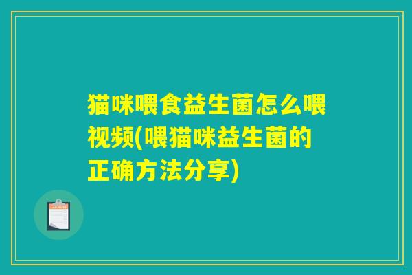 猫咪喂食益生菌怎么喂视频(喂猫咪益生菌的正确方法分享)