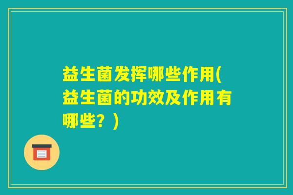 益生菌发挥哪些作用(益生菌的功效及作用有哪些？)