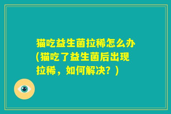 猫吃益生菌拉稀怎么办(猫吃了益生菌后出现拉稀，如何解决？)