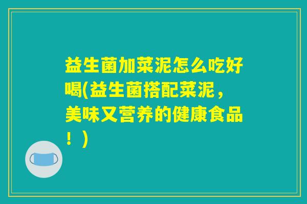 益生菌加菜泥怎么吃好喝(益生菌搭配菜泥,美味又营养的健康食品!) 益生菌加菜泥怎么吃好喝(益生菌搭配菜泥,美味又营养的健康食品!)