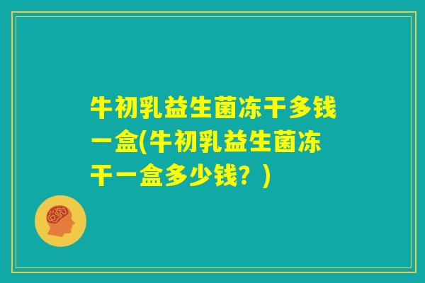 牛初乳益生菌冻干多钱一盒(牛初乳益生菌冻干一盒多少钱？)