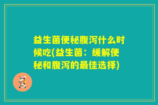 益生菌便秘腹泻什么时候吃(益生菌：缓解便秘和腹泻的最佳选择)