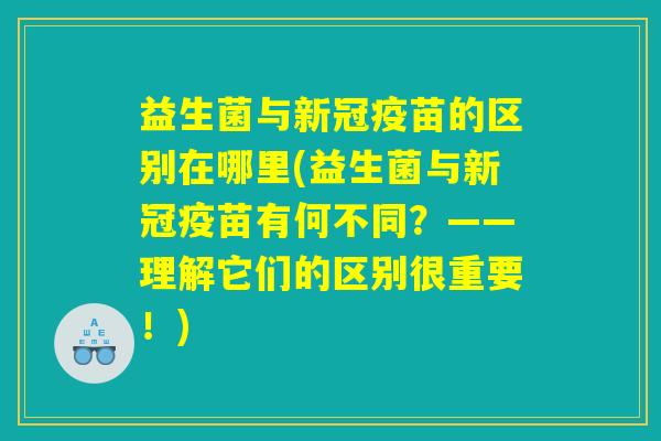 益生菌与新冠疫苗的区别在哪里(益生菌与新冠疫苗有何不同？——理解它们的区别很重要！)