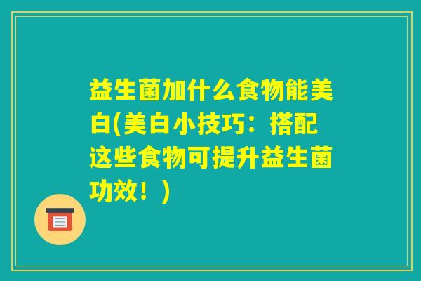 益生菌加什么食物能美白(美白小技巧：搭配这些食物可提升益生菌功效！)