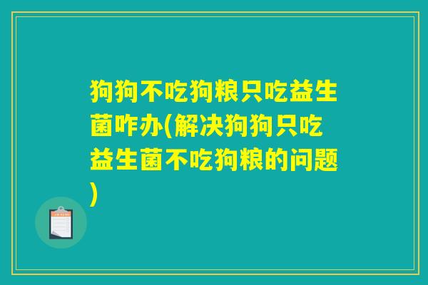 狗狗不吃狗粮只吃益生菌咋办(解决狗狗只吃益生菌不吃狗粮的问题)