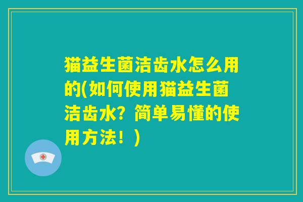 猫益生菌洁齿水怎么用的(如何使用猫益生菌洁齿水？简单易懂的使用方法！)