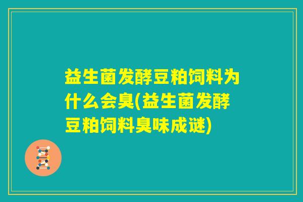 益生菌发酵豆粕饲料为什么会臭(益生菌发酵豆粕饲料臭味成谜)