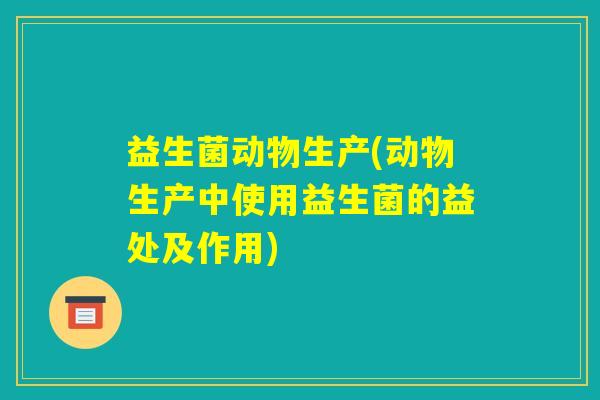 益生菌动物生产(动物生产中使用益生菌的益处及作用)