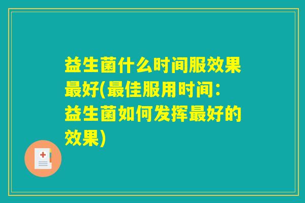益生菌什么时间服效果最好(最佳服用时间:益生菌如何发挥最好的效果) 益生菌什么时间服效果最好(最佳服用时间:益生菌如何发挥最好的效果)