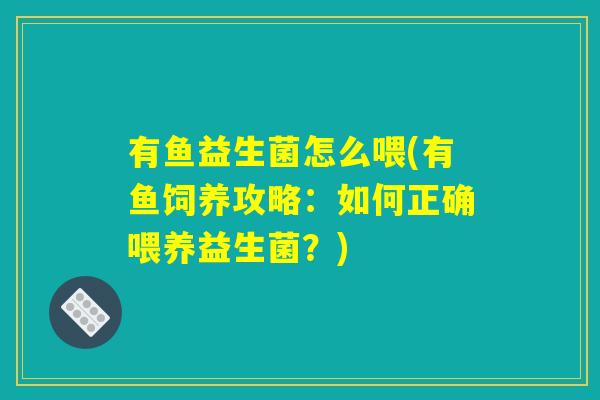 有鱼益生菌怎么喂(有鱼饲养攻略：如何正确喂养益生菌？)