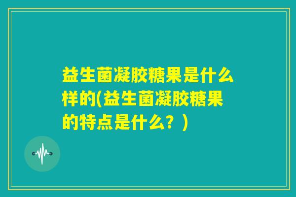 益生菌凝胶糖果是什么样的(益生菌凝胶糖果的特点是什么?) 益生菌凝胶糖果是什么样的(益生菌凝胶糖果的特点是什么?)