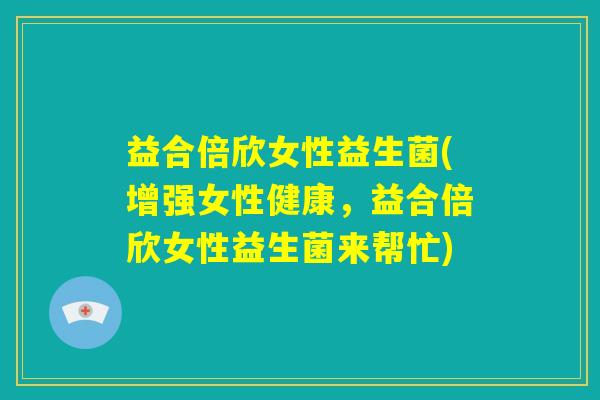 益合倍欣女性益生菌(增强女性健康，益合倍欣女性益生菌来帮忙)