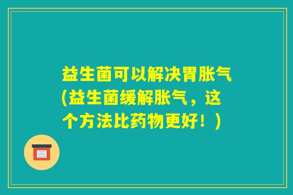 益生菌可以解决胃胀气(益生菌缓解胀气,这个方法比药物更好!) 益生菌可以解决胃胀气(益生菌缓解胀气,这个方法比药物更好!)