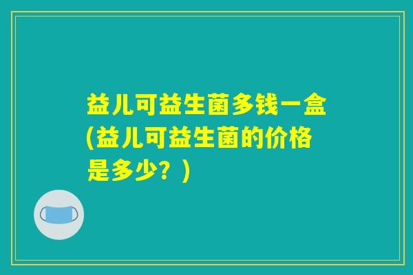 益儿可益生菌多钱一盒(益儿可益生菌的价格是多少？)