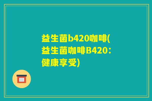 益生菌b420咖啡(益生菌咖啡B420：健康享受)