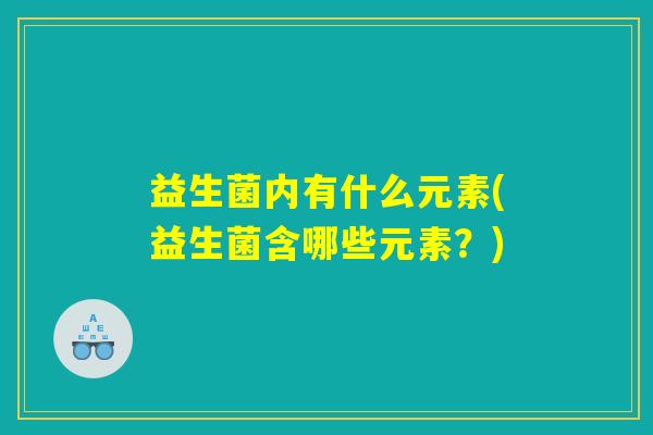 益生菌内有什么元素(益生菌含哪些元素?) 益生菌内有什么元素(益生菌含哪些元素?)