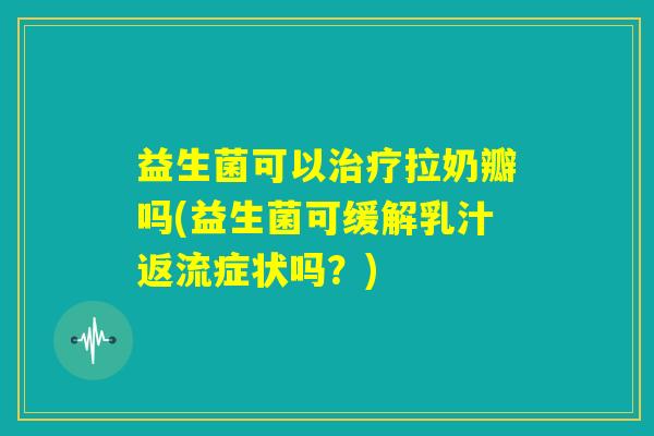益生菌可以治疗拉奶瓣吗(益生菌可缓解乳汁返流症状吗?) 益生菌可以治疗拉奶瓣吗(益生菌可缓解乳汁返流症状吗?)