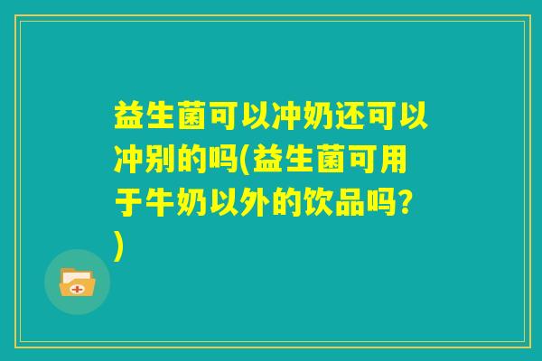益生菌可以冲奶还可以冲别的吗(益生菌可用于牛奶以外的饮品吗？)