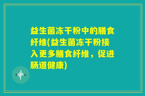 益生菌冻干粉中的膳食纤维(益生菌冻干粉接入更多膳食纤维,促进肠道健康) 益生菌冻干粉中的膳食纤维(益生菌冻干粉接入更多膳食纤维,促进肠道健康)