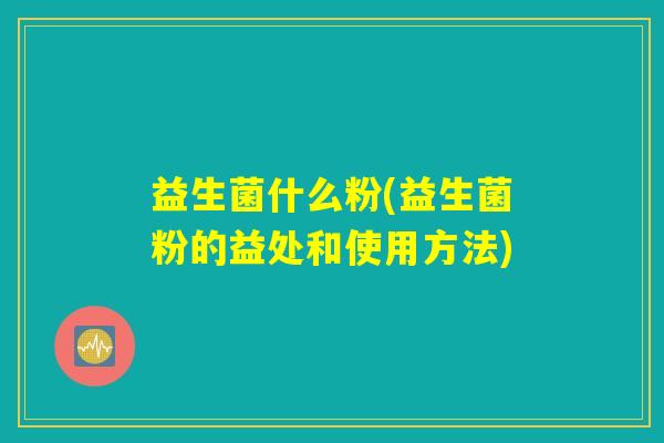 益生菌什么粉(益生菌粉的益处和使用方法) 益生菌什么粉(益生菌粉的益处和使用方法)