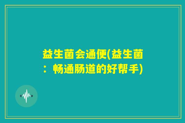益生菌会通便(益生菌:畅通肠道的好帮手) 益生菌会通便(益生菌:畅通肠道的好帮手)