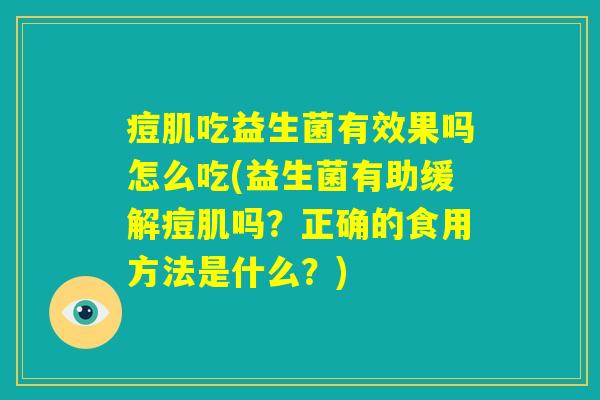 痘肌吃益生菌有效果吗怎么吃(益生菌有助缓解痘肌吗？正确的食用方法是什么？)