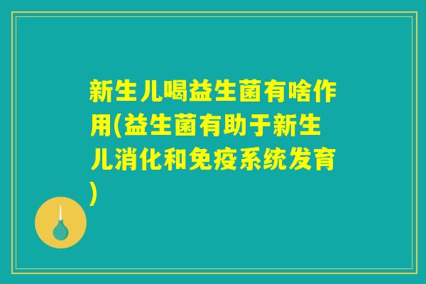 新生儿喝益生菌有啥作用(益生菌有助于新生儿消化和免疫系统发育)
