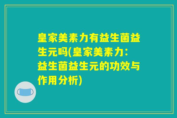 皇家美素力有益生菌益生元吗(皇家美素力:益生菌益生元的功效与作用分析) 皇家美素力有益生菌益生元吗(皇家美素力:益生菌益生元的功效与作用分析)