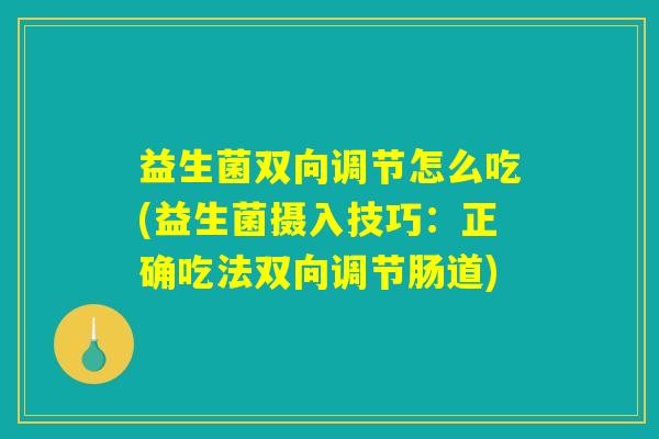 益生菌双向调节怎么吃(益生菌摄入技巧:正确吃法双向调节肠道) 益生菌双向调节怎么吃(益生菌摄入技巧:正确吃法双向调节肠道)